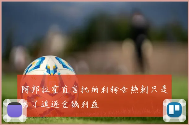 阿邦拉霍直言托纳利转会热刺只是为了追逐金钱利益