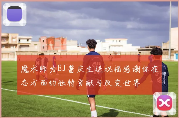 魔术师为EJ酱庆生送祝福感谢你在各方面的独特贡献与改变世界