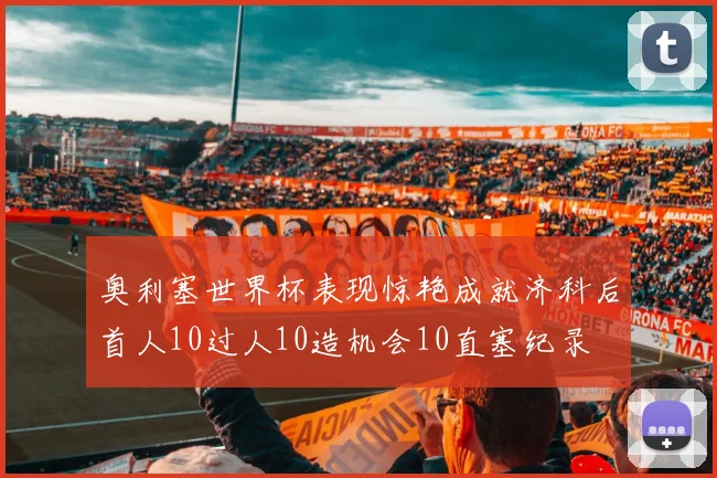 奥利塞世界杯表现惊艳成就济科后首人10过人10造机会10直塞纪录