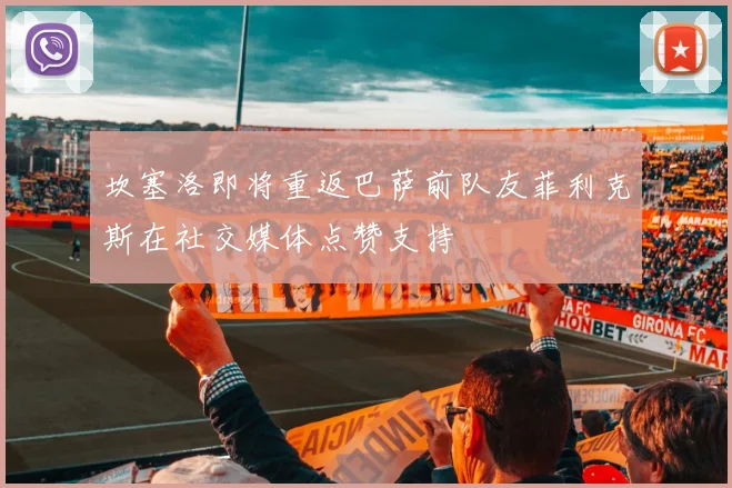 坎塞洛即将重返巴萨前队友菲利克斯在社交媒体点赞支持