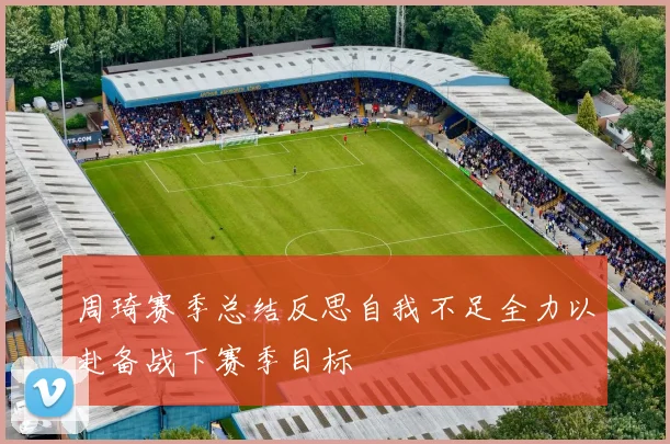 周琦赛季总结反思自我不足全力以赴备战下赛季目标