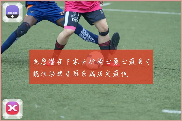 老詹潜在下家分析骑士勇士最具可能性助狼夺冠或成历史最佳