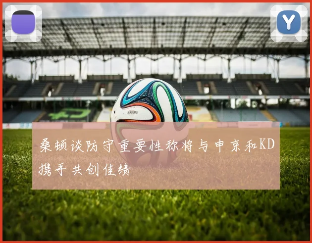 桑顿谈防守重要性称将与申京和KD携手共创佳绩