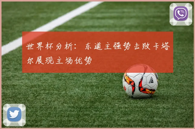 世界杯分析：东道主强势击败卡塔尔展现主场优势