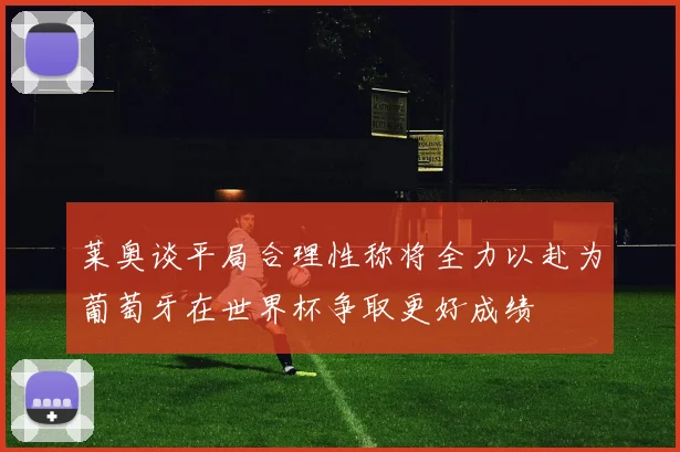 莱奥谈平局合理性称将全力以赴为葡萄牙在世界杯争取更好成绩
