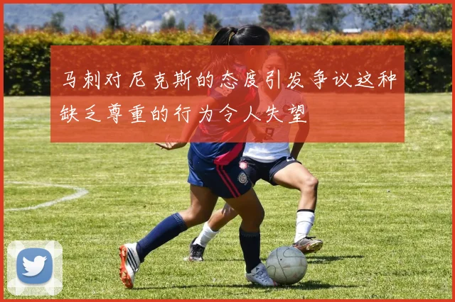 马刺对尼克斯的态度引发争议这种缺乏尊重的行为令人失望
