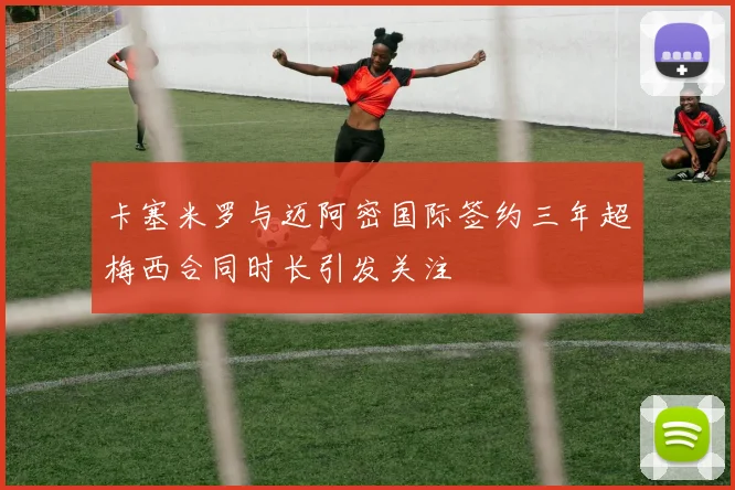 卡塞米罗与迈阿密国际签约三年超梅西合同时长引发关注