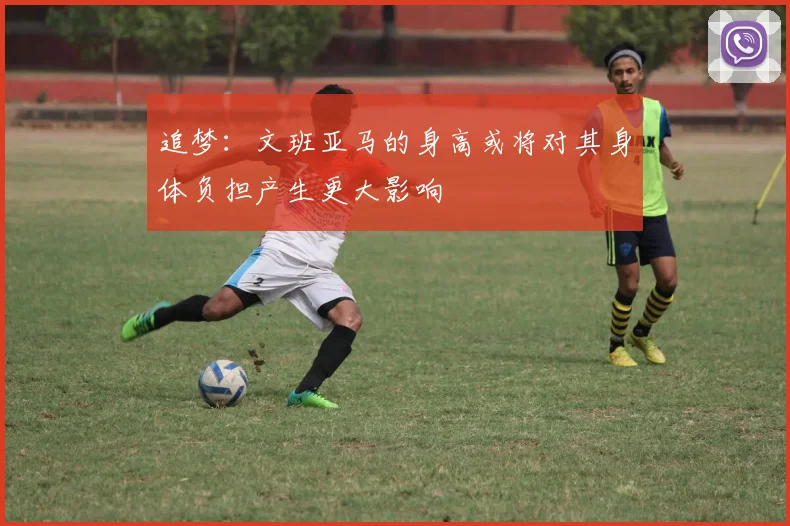 追梦：文班亚马的身高或将对其身体负担产生更大影响
