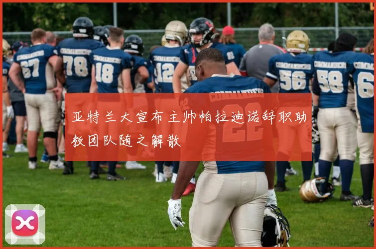 亚特兰大宣布主帅帕拉迪诺辞职助教团队随之解散