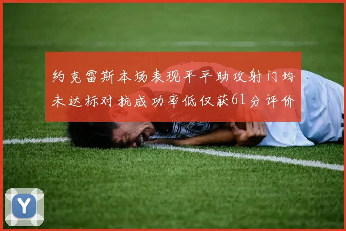 约克雷斯本场表现平平助攻射门均未达标对抗成功率低仅获61分评价