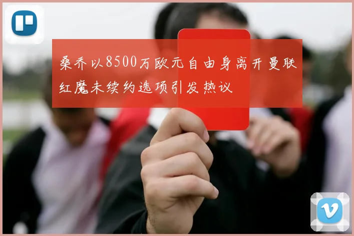 桑乔以8500万欧元自由身离开曼联红魔未续约选项引发热议