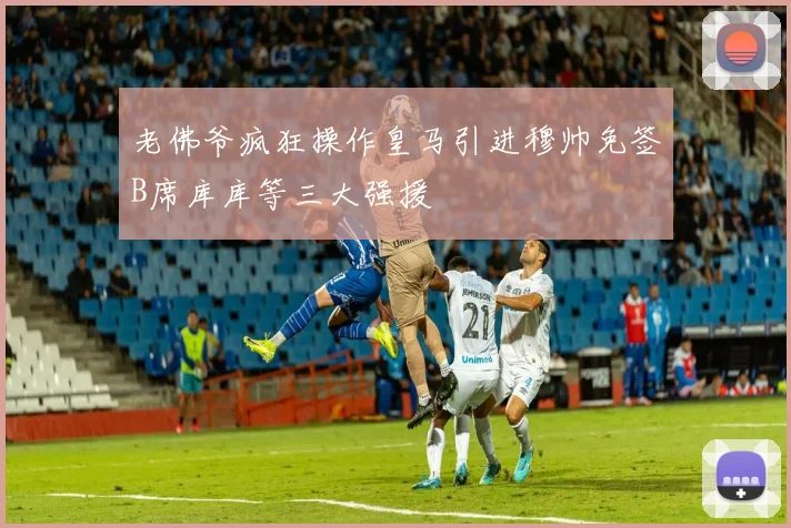 老佛爷疯狂操作皇马引进穆帅免签B席库库等三大强援