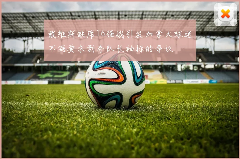 戴维斯缺席16强战引发加拿大球迷不满要求剥夺队长袖标的争议